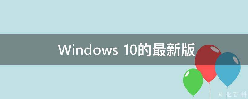 全面解析，最新Windows版本的功能与特性探索